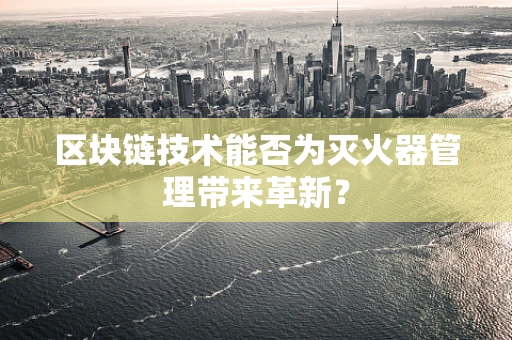 区块链技术能否为灭火器管理带来革新？