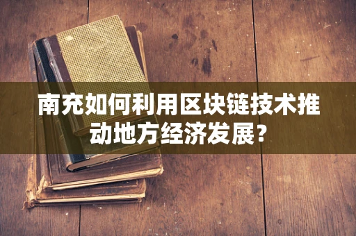 南充如何利用区块链技术推动地方经济发展？