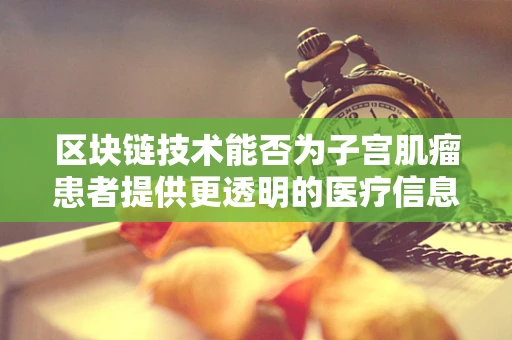 区块链技术能否为子宫肌瘤患者提供更透明的医疗信息？