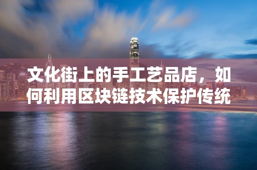 文化街上的手工艺品店，如何利用区块链技术保护传统手艺的独特性？