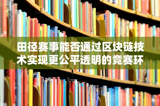 田径赛事能否通过区块链技术实现更公平透明的竞赛环境？