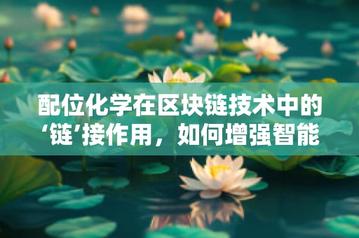 配位化学在区块链技术中的‘链’接作用，如何增强智能合约的稳定性和效率？