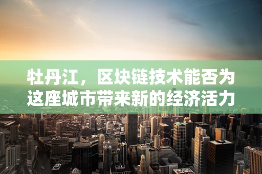 牡丹江，区块链技术能否为这座城市带来新的经济活力？