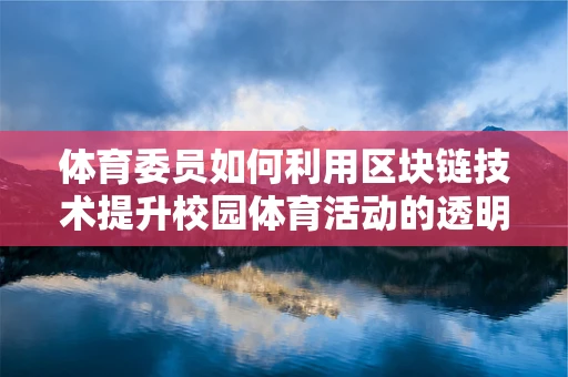 体育委员如何利用区块链技术提升校园体育活动的透明度与参与度？