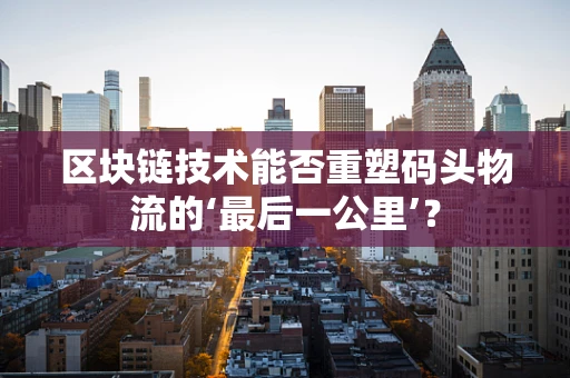 区块链技术能否重塑码头物流的‘最后一公里’？