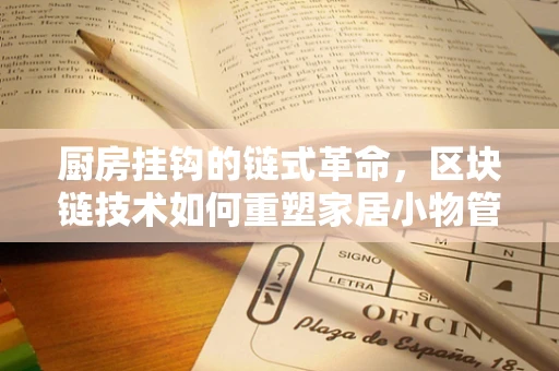 厨房挂钩的链式革命，区块链技术如何重塑家居小物管理？