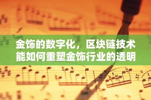 金饰的数字化，区块链技术能如何重塑金饰行业的透明度与信任？