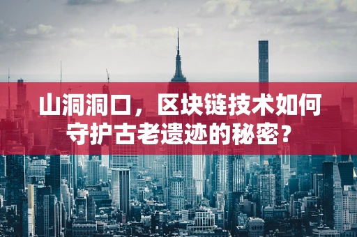 山洞洞口，区块链技术如何守护古老遗迹的秘密？