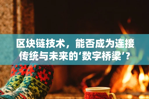 区块链技术，能否成为连接传统与未来的‘数字桥梁’？