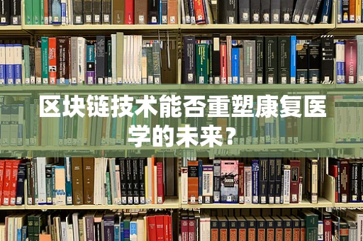 区块链技术能否重塑康复医学的未来？