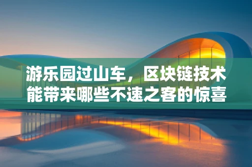 游乐园过山车，区块链技术能带来哪些不速之客的惊喜？