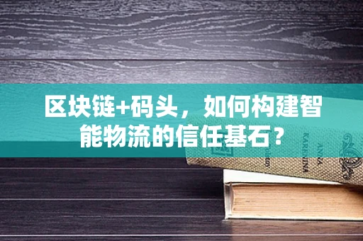 区块链+码头，如何构建智能物流的信任基石？
