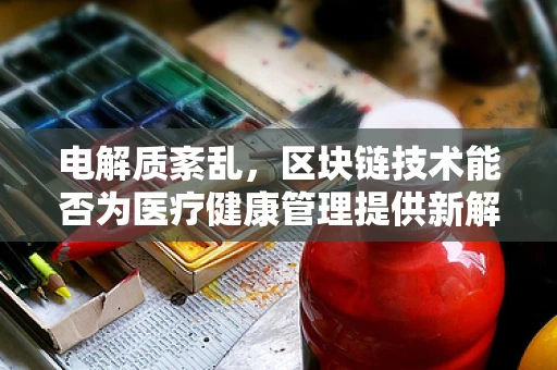 电解质紊乱，区块链技术能否为医疗健康管理提供新解药？