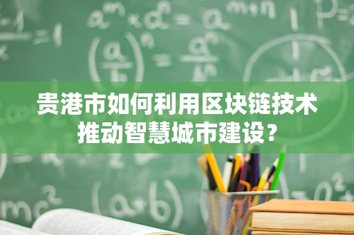 贵港市如何利用区块链技术推动智慧城市建设？