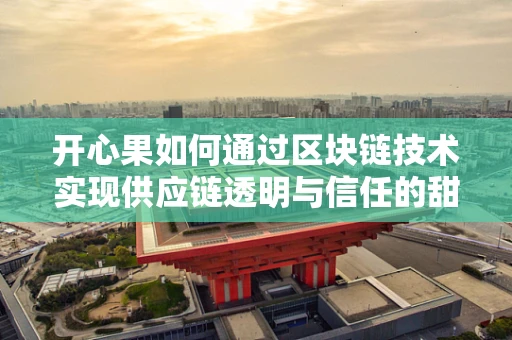 开心果如何通过区块链技术实现供应链透明与信任的甜蜜升级？