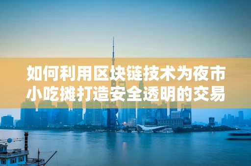 如何利用区块链技术为夜市小吃摊打造安全透明的交易环境？