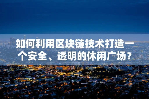 如何利用区块链技术打造一个安全、透明的休闲广场？