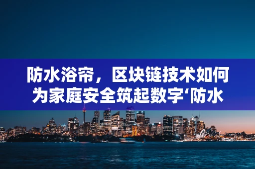 防水浴帘，区块链技术如何为家庭安全筑起数字‘防水坝’？