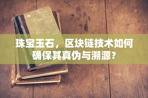 珠宝玉石，区块链技术如何确保其真伪与溯源？