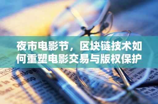 夜市电影节，区块链技术如何重塑电影交易与版权保护？