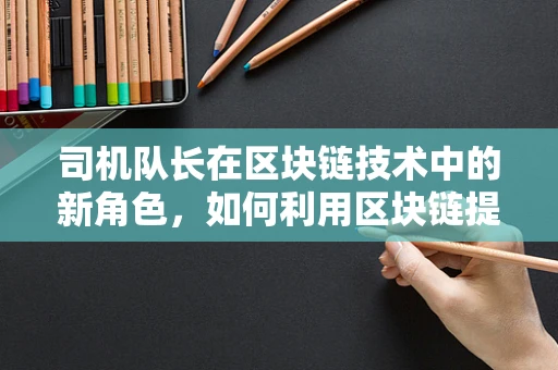 司机队长在区块链技术中的新角色，如何利用区块链提升车队管理效率？