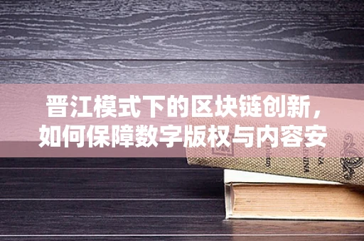 晋江模式下的区块链创新，如何保障数字版权与内容安全？