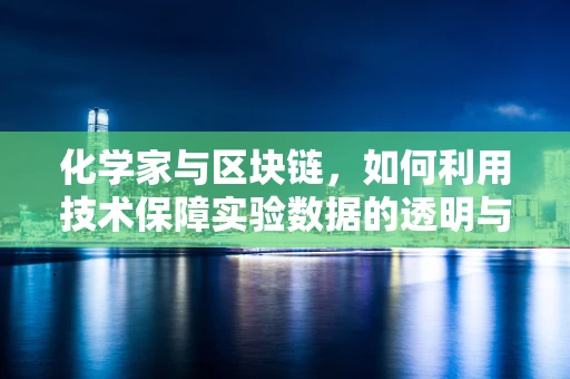 化学家与区块链，如何利用技术保障实验数据的透明与安全？