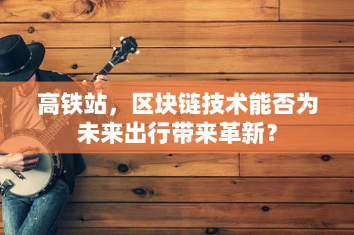 高铁站，区块链技术能否为未来出行带来革新？