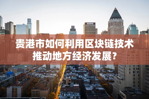 贵港市如何利用区块链技术推动地方经济发展？