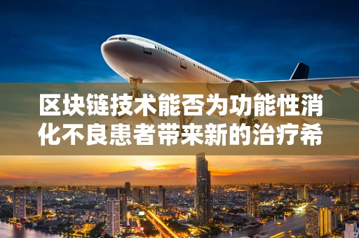 区块链技术能否为功能性消化不良患者带来新的治疗希望？