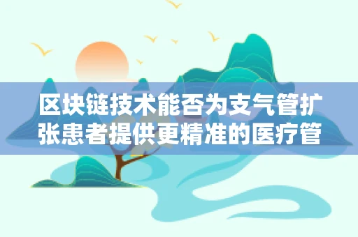 区块链技术能否为支气管扩张患者提供更精准的医疗管理？
