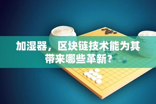 加湿器，区块链技术能为其带来哪些革新？