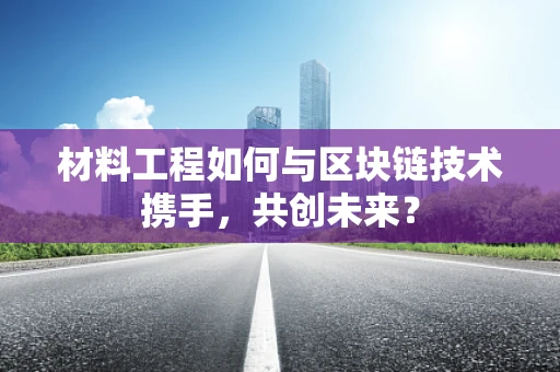 材料工程如何与区块链技术携手，共创未来？
