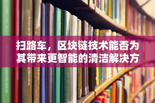 扫路车，区块链技术能否为其带来更智能的清洁解决方案？