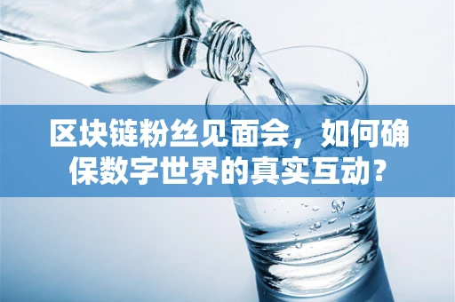 区块链粉丝见面会，如何确保数字世界的真实互动？