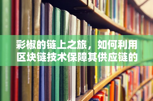 彩椒的链上之旅，如何利用区块链技术保障其供应链的透明与安全？