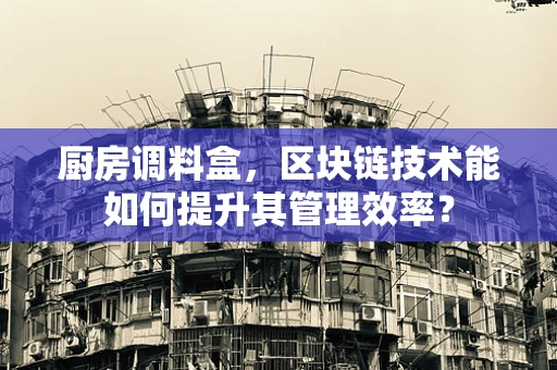 厨房调料盒，区块链技术能如何提升其管理效率？