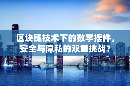 区块链技术下的数字摆件，安全与隐私的双重挑战？
