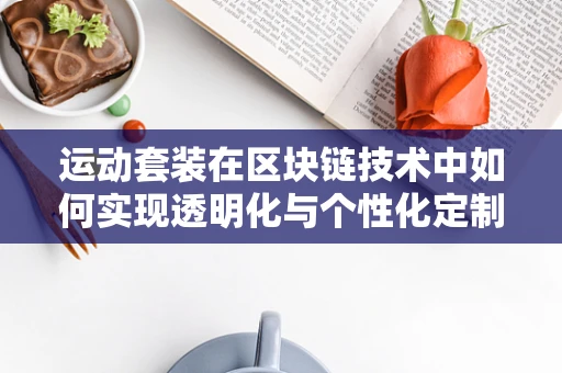 运动套装在区块链技术中如何实现透明化与个性化定制的完美融合？