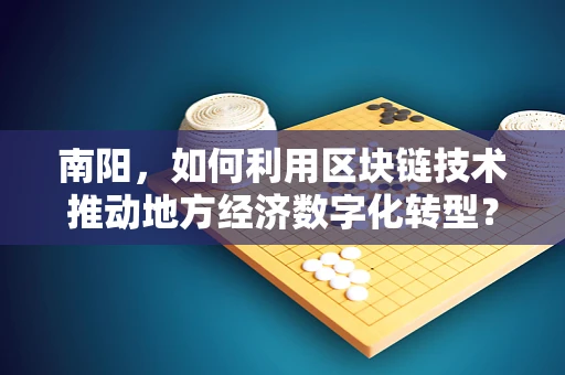 南阳，如何利用区块链技术推动地方经济数字化转型？