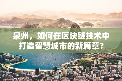 泉州，如何在区块链技术中打造智慧城市的新篇章？