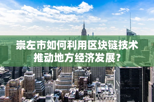 崇左市如何利用区块链技术推动地方经济发展？