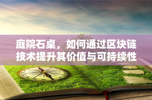 庭院石桌，如何通过区块链技术提升其价值与可持续性？