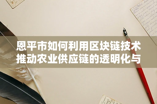 恩平市如何利用区块链技术推动农业供应链的透明化与效率提升？