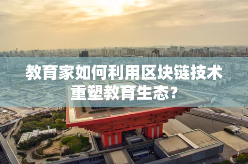 教育家如何利用区块链技术重塑教育生态？