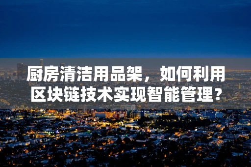 厨房清洁用品架，如何利用区块链技术实现智能管理？