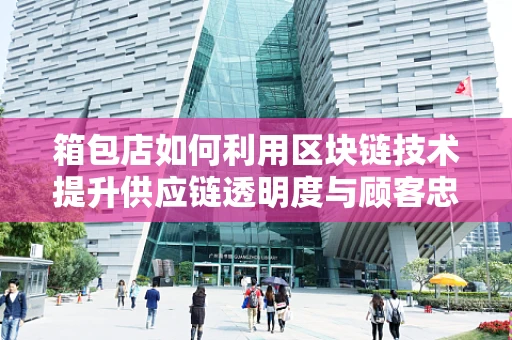 箱包店如何利用区块链技术提升供应链透明度与顾客忠诚度？