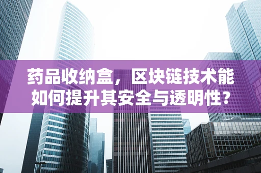 药品收纳盒，区块链技术能如何提升其安全与透明性？