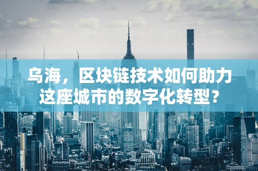 乌海，区块链技术如何助力这座城市的数字化转型？