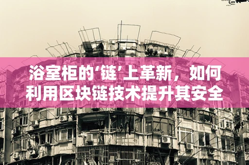 浴室柜的‘链’上革新，如何利用区块链技术提升其安全与透明度？